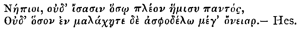 Greek: Náepioi oud' isasin hos_o pléon haemisu pantós,
Oud' hoson en maláchaete dè asphodél_o meg honeiar. — Hes.