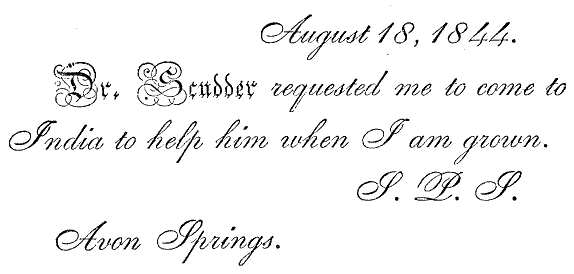 <p><i>August 18, 1844.

 Dr. Scudder requested me to come to India to help him when I am
    grown. S. P. S. Avon Springs