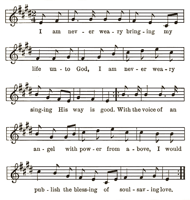 
I am nev-er wea-ry bring-ing my life un-to God, I am nev-er wea-ry sing-ing His way is good. With the voice of an
an-gel with pow-er from a-bove, I would pub-lish the bless-ing of soul-sav-ing love.