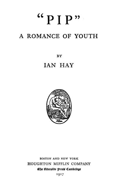 PIP: A ROMANCE OF YOUTH BY IAN HAY -
BOSTON AND NEW YORK -
HOUGHTON MIFFLIN COMPANY -
The Riverside Press Cambridge -
1917