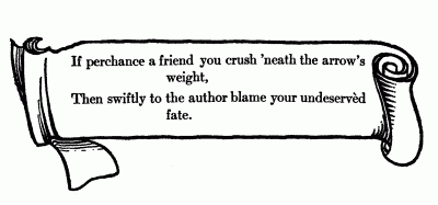 If perchance a friend you crush 'neath the arrow's weight,
Then swiftly to the author blame your undeservd fate.