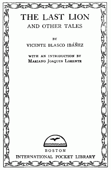 Title page:
THE LAST LION AND OTHER TALES;
BY VICENTE BLASCO IBEZ;
WITH AN INTRODUCTION BY;
Mariano Joaquin Lorente;
BOSTON;
INTERNATIONAL POCKET LIBRARY