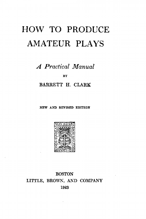 HOW TO PRODUCE
AMATEUR PLAYS

A Practical Manual
BY
BARRETT H. CLARK

NEW AND REVISED EDITION

BOSTON
LITTLE, BROWN, AND COMPANY
1923