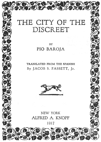 THE CITY OF THE
DISCREET

BY
PIO BAROJA

TRANSLATED FROM THE SPANISH
By JACOB S. FASSETT, Jr.

NEW YORK
ALFRED A. KNOPF
1917